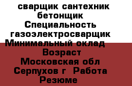 сварщик сантехник бетонщик › Специальность ­ газоэлектросварщик › Минимальный оклад ­ 30 000 › Возраст ­ 35 - Московская обл., Серпухов г. Работа » Резюме   